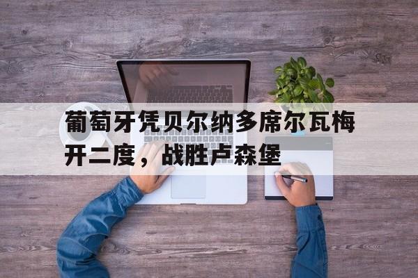 葡萄牙凭贝尔纳多席尔瓦梅开二度,战胜卢森堡的简单介绍 葡萄牙凭贝尔纳多席尔瓦梅开二度,战胜卢森堡的简单介绍